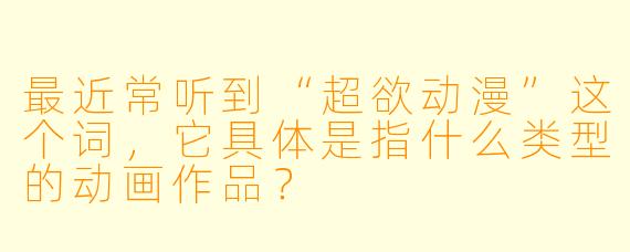 最近常听到“超欲动漫”这个词，它具体是指什么类型的动画作品？