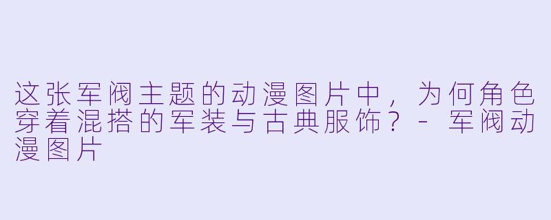 这张军阀主题的动漫图片中，为何角色穿着混搭的军装与古典服饰？