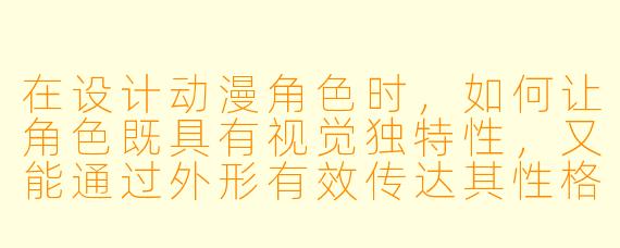 在设计动漫角色时，如何让角色既具有视觉独特性，又能通过外形有效传达其性格与背景？