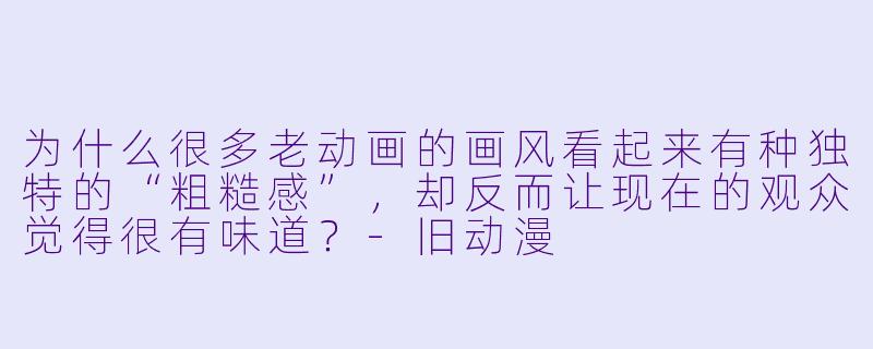 为什么很多老动画的画风看起来有种独特的“粗糙感”,却反而让现在的观众觉得很有味道?-旧动漫