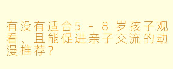有没有适合5-8岁孩子观看、且能促进亲子交流的动漫推荐？