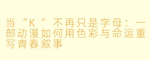 当“K”不再只是字母：一部动漫如何用色彩与命运重写青春叙事