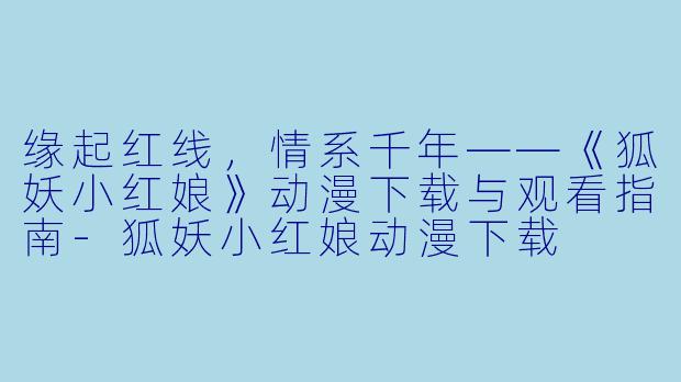 缘起红线,情系千年——《狐妖小红娘》动漫下载与观看指南-狐妖小红娘动漫下载