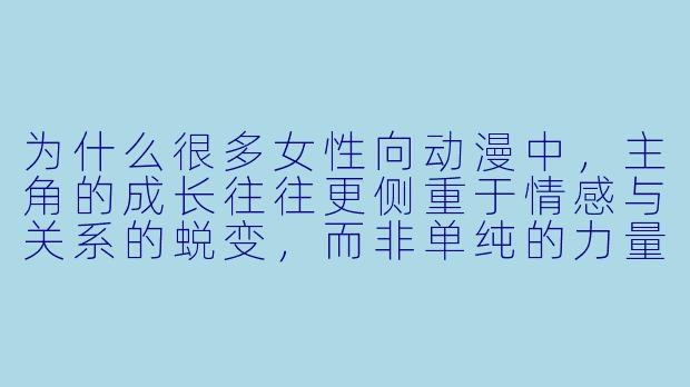 为什么很多女性向动漫中，主角的成长往往更侧重于情感与关系的蜕变，而非单纯的力量提升？-女子动漫