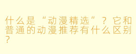 什么是“动漫精选”？它和普通的动漫推荐有什么区别？