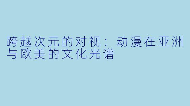 跨越次元的对视：动漫在亚洲与欧美的文化光谱