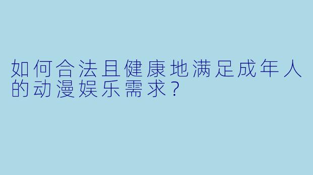 如何合法且健康地满足成年人的动漫娱乐需求？