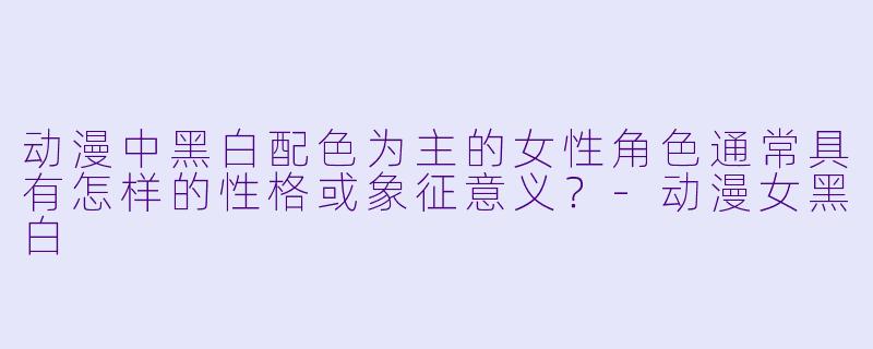 动漫中黑白配色为主的女性角色通常具有怎样的性格或象征意义？