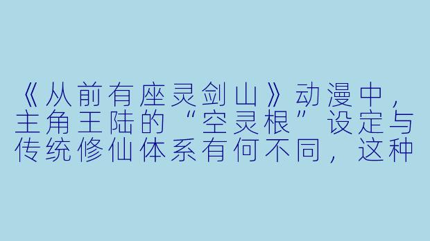 《从前有座灵剑山》动漫中,主角王陆的“空灵根”设定与传统修仙体系有何不同,这种设计对故事推进有何作用?-从前有座灵剑山动漫