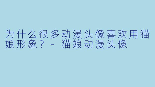为什么很多动漫头像喜欢用猫娘形象？-猫娘动漫头像