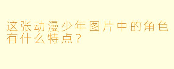 这张动漫少年图片中的角色有什么特点？
