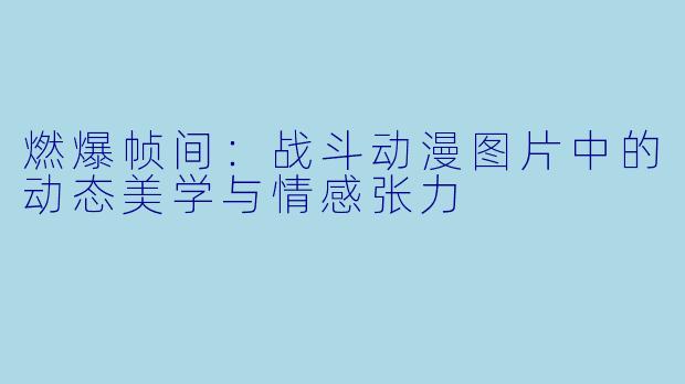 燃爆帧间：战斗动漫图片中的动态美学与情感张力