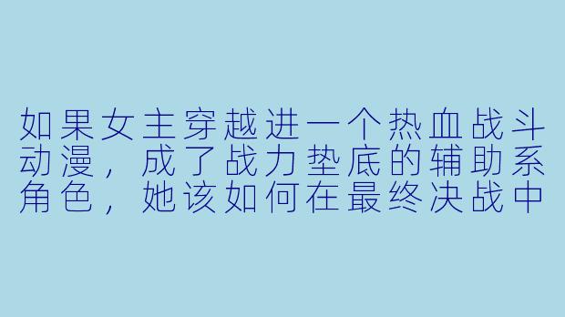 如果女主穿越进一个热血战斗动漫，成了战力垫底的辅助系角色，她该如何在最终决战中逆转局势？