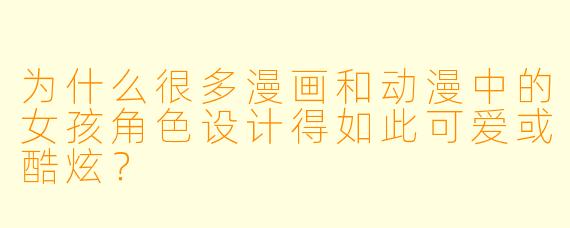 为什么很多漫画和动漫中的女孩角色设计得如此可爱或酷炫？