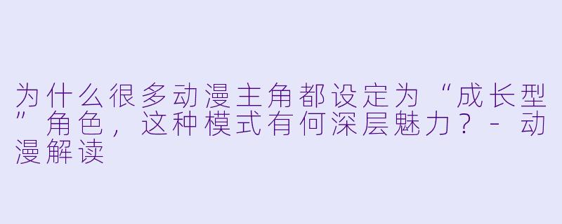 为什么很多动漫主角都设定为“成长型”角色，这种模式有何深层魅力？