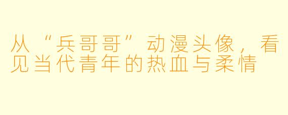 从“兵哥哥”动漫头像，看见当代青年的热血与柔情