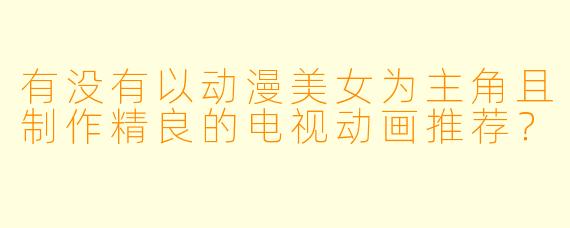 有没有以动漫美女为主角且制作精良的电视动画推荐？