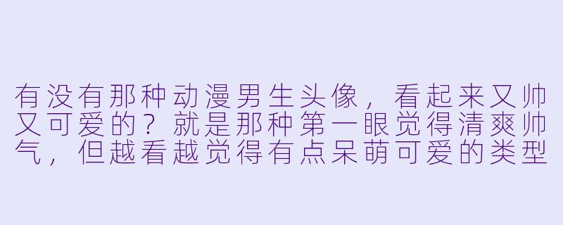 有没有那种动漫男生头像，看起来又帅又可爱的？就是那种第一眼觉得清爽帅气，但越看越觉得有点呆萌可爱的类型！