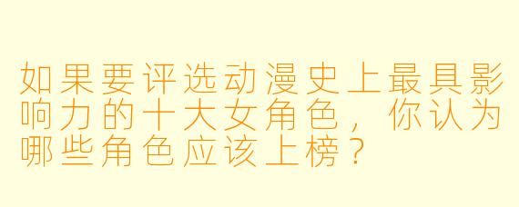 如果要评选动漫史上最具影响力的十大女角色,你认为哪些角色应该上榜?