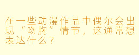 在一些动漫作品中偶尔会出现“吻胸”情节，这通常想表达什么？