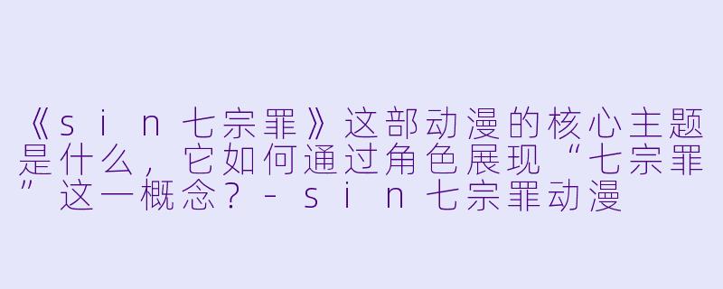 《sin七宗罪》这部动漫的核心主题是什么，它如何通过角色展现“七宗罪”这一概念？-sin七宗罪动漫