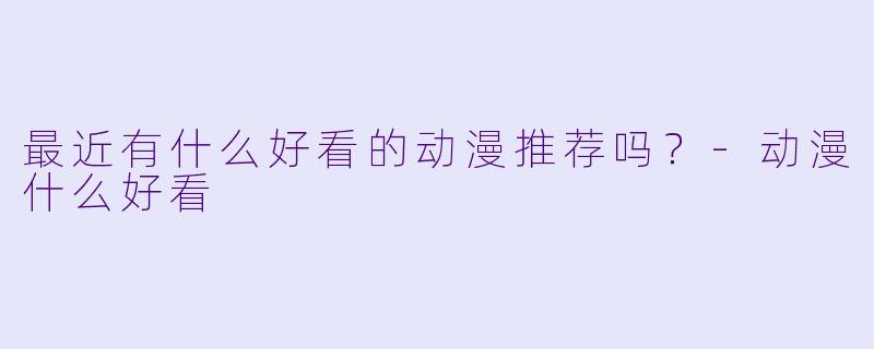 最近有什么好看的动漫推荐吗？-动漫什么好看