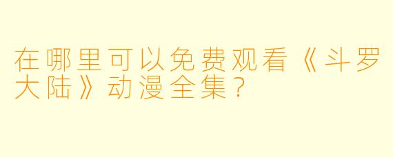 在哪里可以免费观看《斗罗大陆》动漫全集？