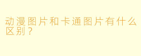 动漫图片和卡通图片有什么区别？