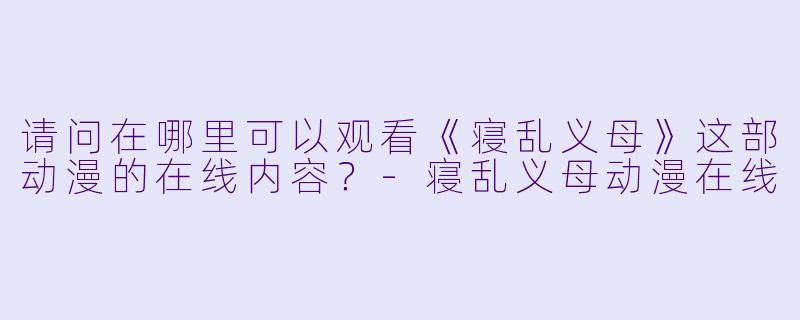 请问在哪里可以观看《寝乱义母》这部动漫的在线内容？-寝乱义母动漫在线