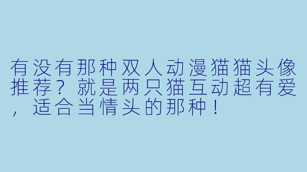 有没有那种双人动漫猫猫头像推荐？就是两只猫互动超有爱，适合当情头的那种！