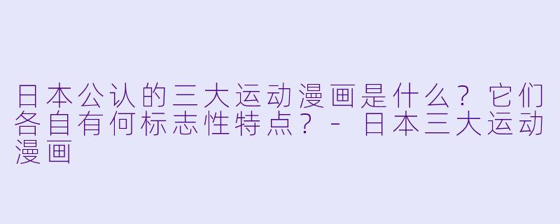 日本公认的三大运动漫画是什么？它们各自有何标志性特点？-日本三大运动漫画