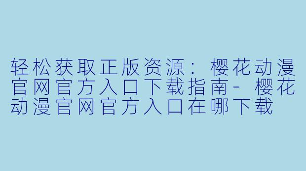 轻松获取正版资源：樱花动漫官网官方入口下载指南-樱花动漫官网官方入口在哪下载
