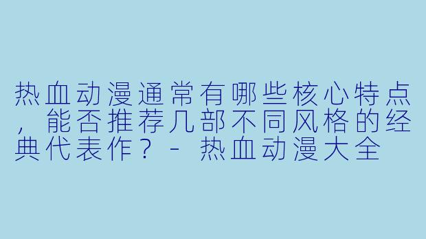 热血动漫通常有哪些核心特点，能否推荐几部不同风格的经典代表作？-热血动漫大全