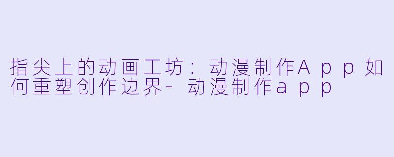 指尖上的动画工坊：动漫制作App如何重塑创作边界-动漫制作app