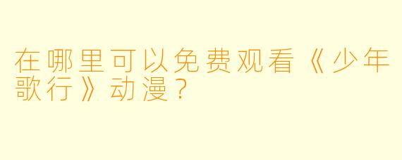 在哪里可以免费观看《少年歌行》动漫？