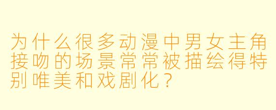 为什么很多动漫中男女主角接吻的场景常常被描绘得特别唯美和戏剧化？