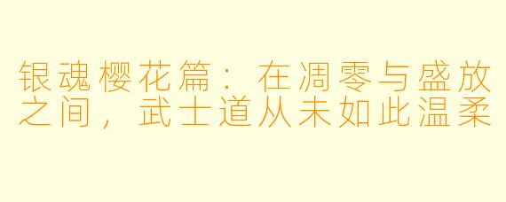 银魂樱花篇：在凋零与盛放之间，武士道从未如此温柔