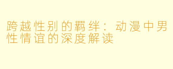 跨越性别的羁绊：动漫中男性情谊的深度解读
