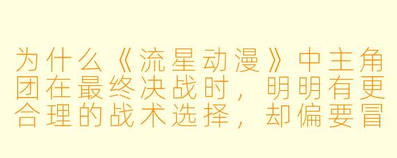 为什么《流星动漫》中主角团在最终决战时,明明有更合理的战术选择,却偏要冒险用情感共鸣的方式击败反派?