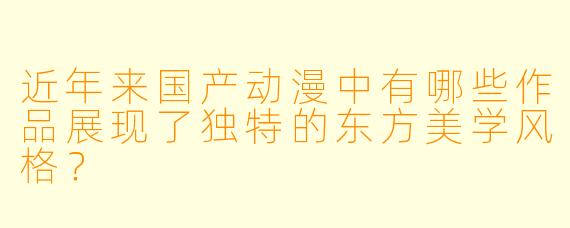 近年来国产动漫中有哪些作品展现了独特的东方美学风格?