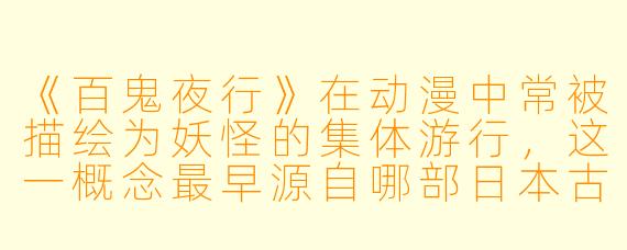 《百鬼夜行》在动漫中常被描绘为妖怪的集体游行,这一概念最早源自哪部日本古典文学作品?它如何影响了后世动漫对妖怪文化的呈现?