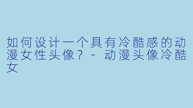 如何设计一个具有冷酷感的动漫女性头像？-动漫头像冷酷女
