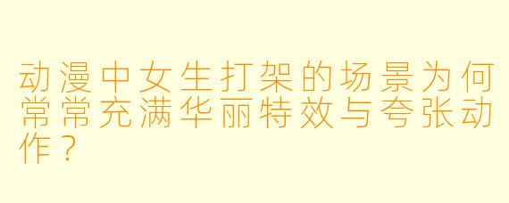 动漫中女生打架的场景为何常常充满华丽特效与夸张动作？