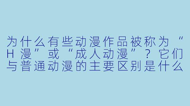 为什么有些动漫作品被称为“H漫”或“成人动漫”？它们与普通动漫的主要区别是什么？