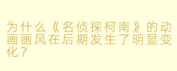为什么《名侦探柯南》的动画画风在后期发生了明显变化?
