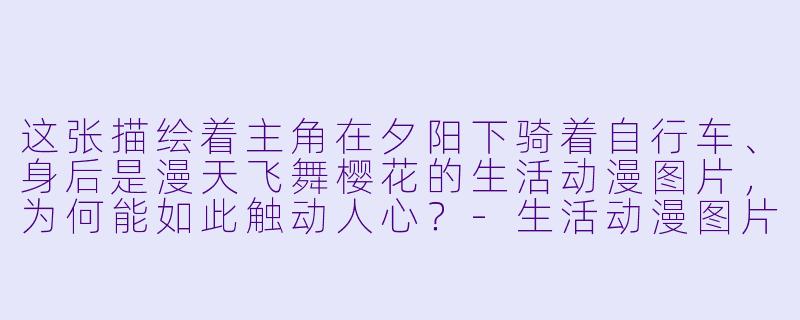 这张描绘着主角在夕阳下骑着自行车、身后是漫天飞舞樱花的生活动漫图片,为何能如此触动人心?-生活动漫图片
