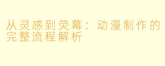 从灵感到荧幕：动漫制作的完整流程解析
