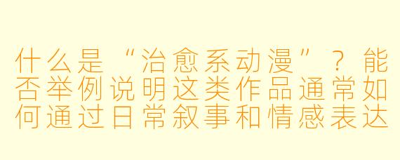 什么是“治愈系动漫”？能否举例说明这类作品通常如何通过日常叙事和情感表达来抚慰观众心灵？