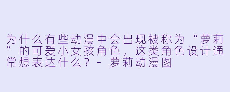 为什么有些动漫中会出现被称为“萝莉”的可爱小女孩角色,这类角色设计通常想表达什么?-萝莉动漫图