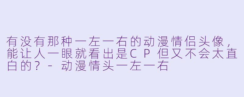 有没有那种一左一右的动漫情侣头像，能让人一眼就看出是CP但又不会太直白的？-动漫情头一左一右